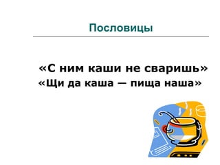 Пословицы
«С ним каши не сваришь»
«Щи да каша — пища наша»
 