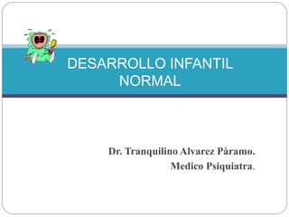 Dr. Tranquilino Alvarez Pàramo.
Medico Psiquiatra.
DESARROLLO INFANTIL
NORMAL
 
