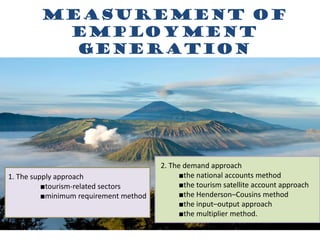measurement of
employment
generation
1. The supply approach
■tourism-related sectors
■minimum requirement method
2. The demand approach
■the national accounts method
■the tourism satellite account approach
■the Henderson–Cousins method
■the input–output approach
■the multiplier method.
 