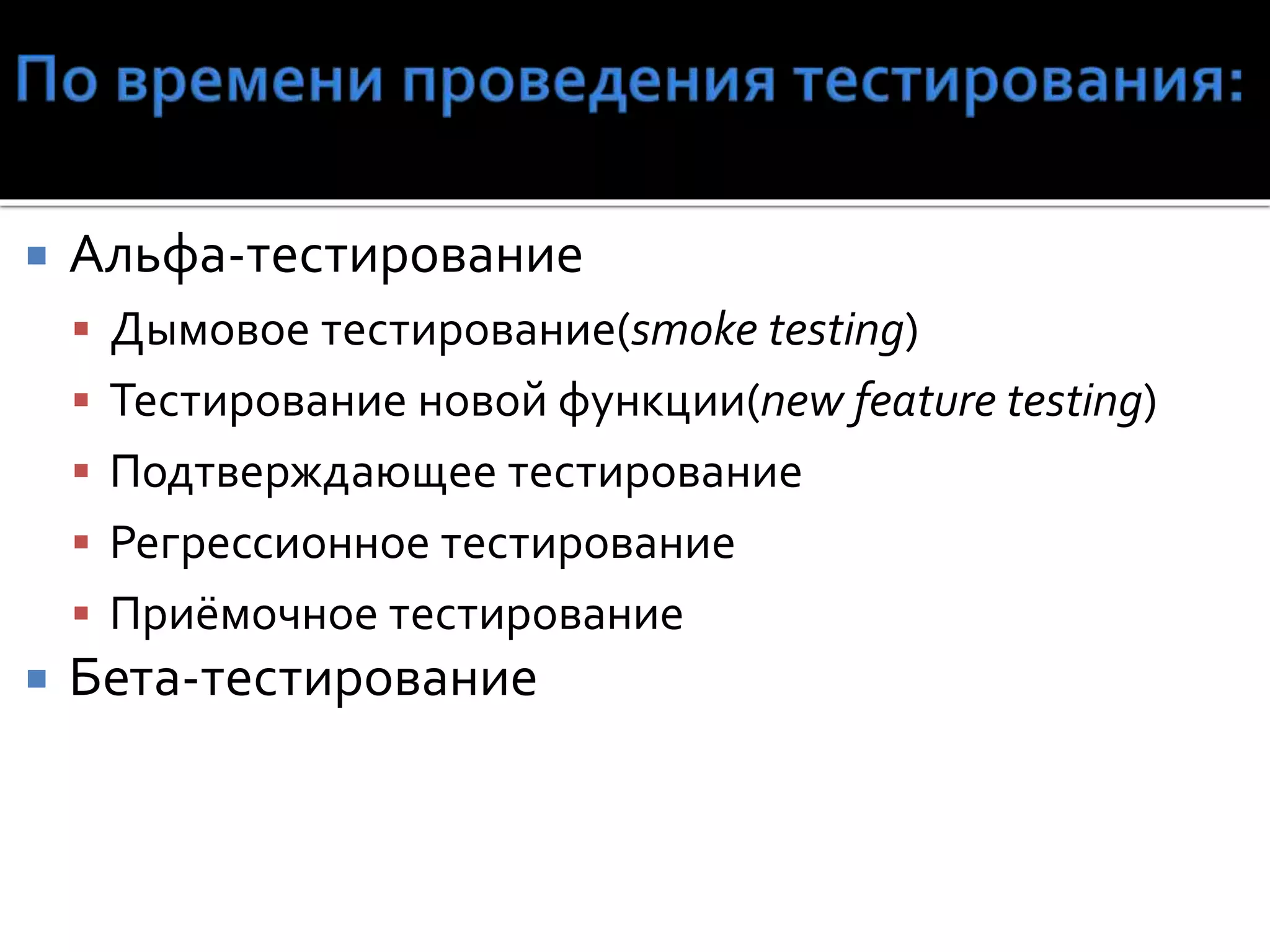  Альфа-тестирование
 Дымовое тестирование(smoke testing)
 Тестирование новой функции(new feature testing)
 Подтверждающее тестирование
 Регрессионное тестирование
 Приёмочное тестирование
 Бета-тестирование
 