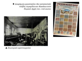  Διαφήμιση εργοστασίου που κατασκεύαζε
τούβλα, κεραμίδια και πλακάκια στον
Πειραιά. Αρχές του 20ού αιώνα.
 Εσωτερικό υφαντουργείου
 