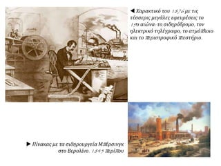  Χαρακτικό του 1876 με τις
τέσσερις μεγάλες εφευρέσεις το
19ο αιώνα: το σιδηρόδρομο, τον
ηλεκτρικό τηλέγραφο, το ατμόπλοιο
και το περιστροφικό πιεστήριο.
 Πίνακας με τα σιδηρουργεία Μπέρσινγκ
στο Βερολίνο. 1845 περίπου
 