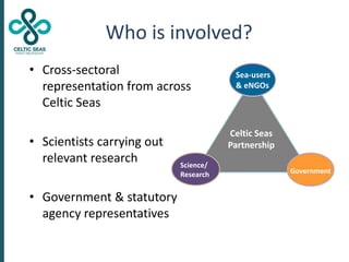 Who is involved?
• Cross-sectoral
representation from across
Celtic Seas
• Scientists carrying out
relevant research
• Gov...
