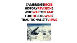 CAMBRIDGEIGCSE
HISTORYREVISION6
WHOWASTOBLAME
FORTHECOLDWAR?
TRADITIONALISTSVIEWS
 