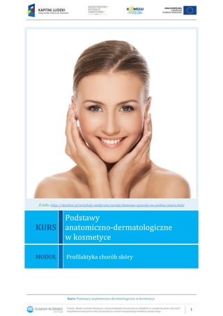 1
Kurs: Podstawy anatomiczno-dermatologiczne w kosmetyce
Źródło: http://dooktor.pl/artykuly-medyczne/uroda/domowe-sposoby-na-piekna-twarz.html
KURS
Podstawy
anatomiczno-dermatologiczne
w kosmetyce
MODUŁ Profilaktyka chorób skóry
 