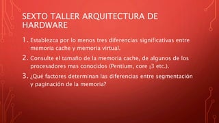 SEXTO TALLER ARQUITECTURA DE
HARDWARE
1. Establezca por lo menos tres diferencias significativas entre
memoria cache y mem...