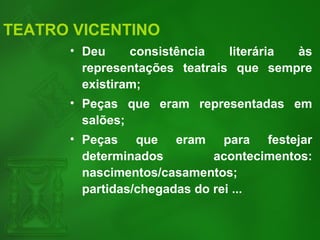 TEATRO VICENTINO
• Deu consistência literária às
representações teatrais que sempre
existiram;
• Peças que eram representadas em
salões;
• Peças que eram para festejar
determinados acontecimentos:
nascimentos/casamentos;
partidas/chegadas do rei ...
 