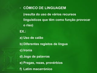 - CÓMICO DE LINGUAGEM
(resulta do uso de vários recursos
linguísticos que têm como função provocar
o riso)
EX.:
a) Uso de calão
b) Diferentes registos de língua
c) Ironia
d) Jogo de palavras
e) Pragas, rezas, provérbios
f) Latim macarrónico
 
