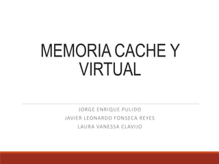 MEMORIA CACHE Y
VIRTUAL
JORGE ENRIQUE PULIDO
JAVIER LEONARDO FONSECA REYES
LAURA VANESSA CLAVIJO
 