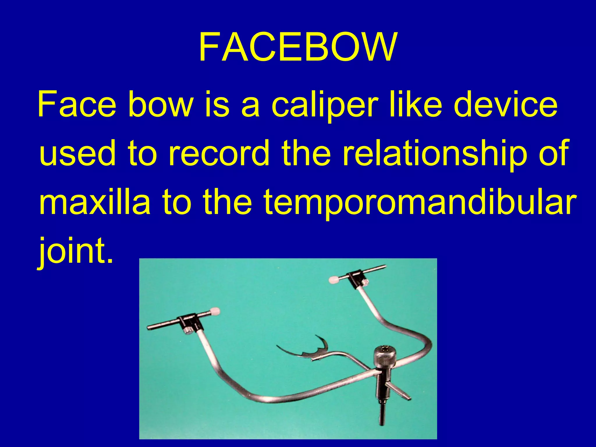 Face bow is a caliper like device
used to record the relationship of
maxilla to the temporomandibular
joint.
FACEBOW
 