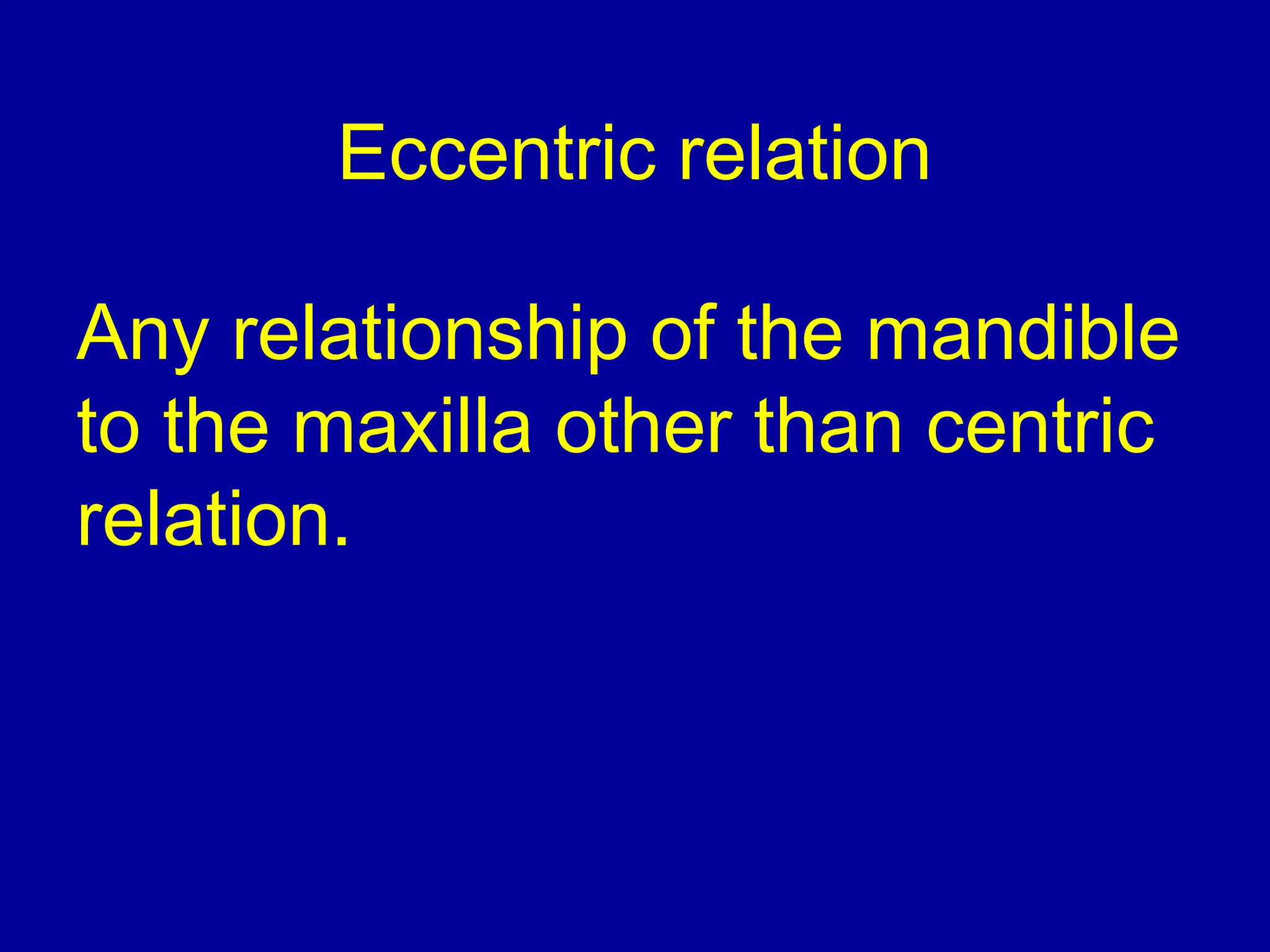 Eccentric relation
Any relationship of the mandible
to the maxilla other than centric
relation.
 