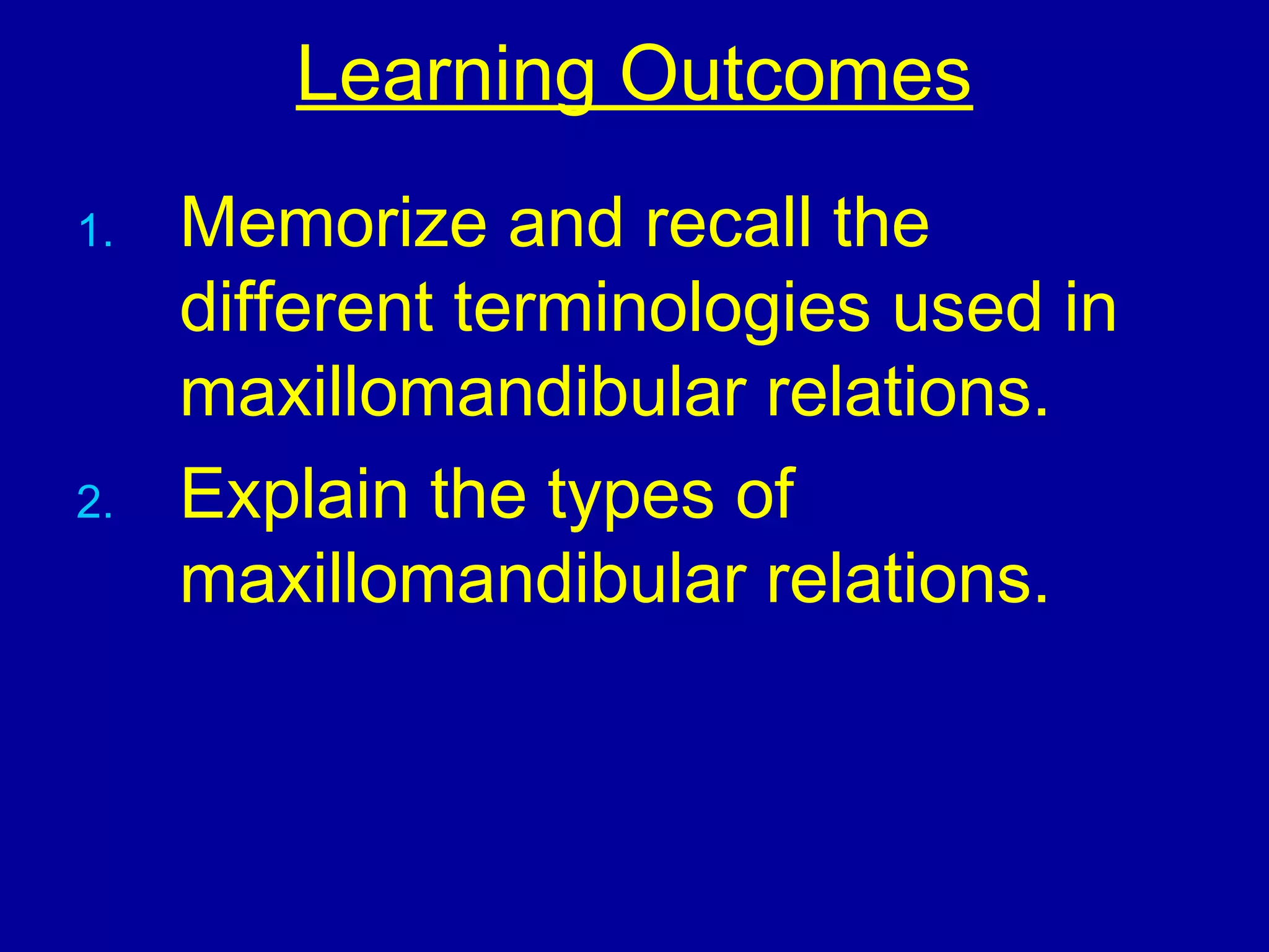 Learning Outcomes
1. Memorize and recall the
different terminologies used in
maxillomandibular relations.
2. Explain the types of
maxillomandibular relations.
 