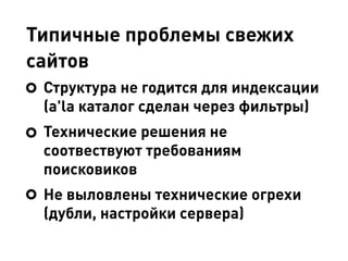 Типичные проблемы свежих
сайтов
Структура не годится для индексации
(a'la каталог сделан через фильтры)
Технические решения не
соотвествуют требованиям
поисковиков
Не выловлены технические огрехи
(дубли, настройки сервера)
 
