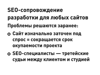SEO-сопровождение
разработки для любых сайтов
Проблемы решаются заранее:
Сайт изначально заточен под
спрос = сокращается срок
окупаемости проекта
SEO-специалисты — третейские
судьи между клиентом и студией
 