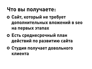Что вы получаете:
Сайт, который не требует
дополнительных вложений в seo
на первых этапах
Есть среднесрочный план
действий по развитию сайта
Студия получает довольного
клиента
 
