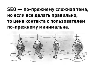 SEO — по-прежнему сложная тема,
но если все делать правильно,
то цена контакта с пользователем
по-прежнему минимальна.
 