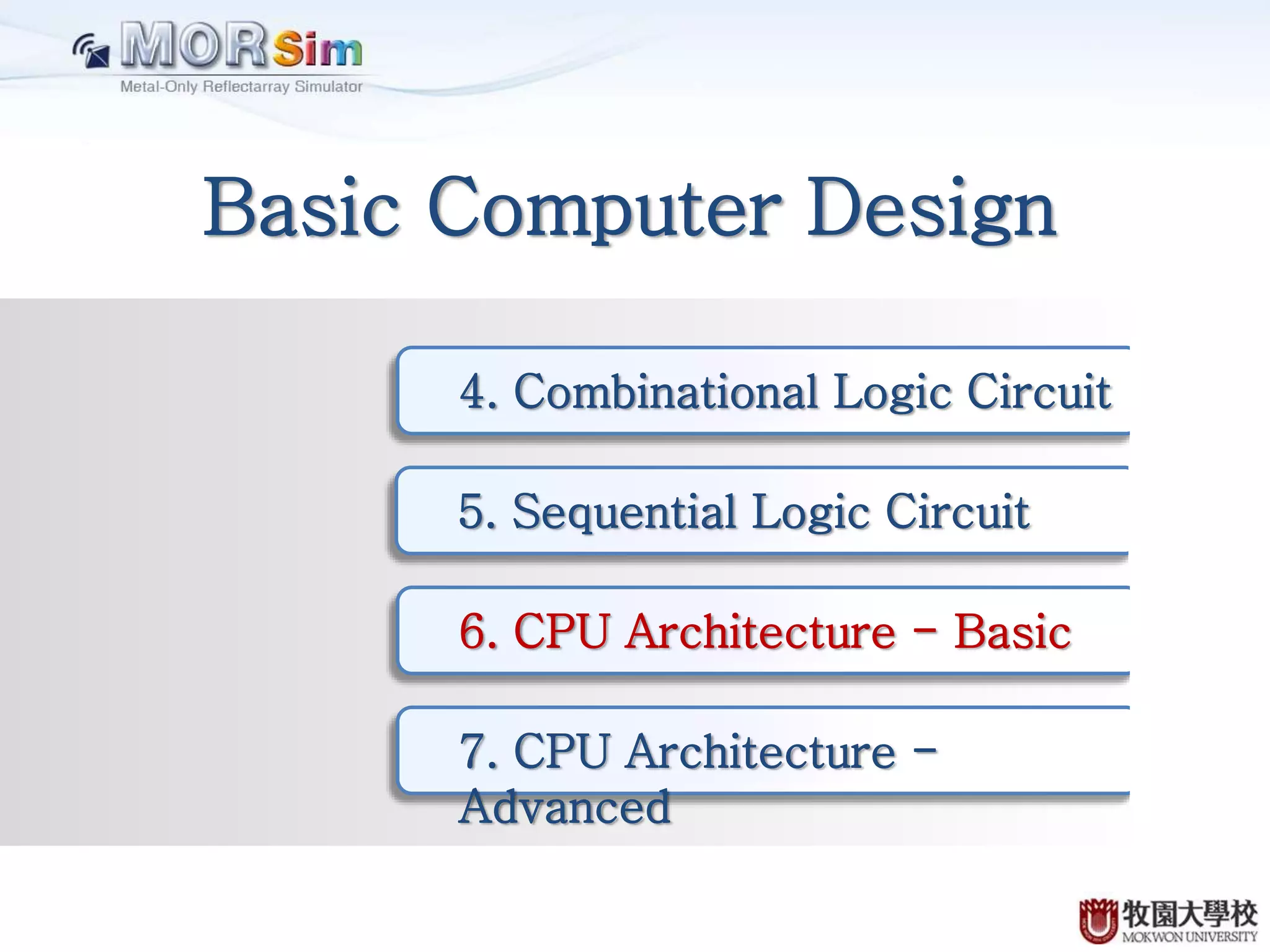 Basic Computer Design 4. Combinational Logic Circuit 5. Sequential Logic Circuit 6. CPU Architecture - Basic 7. CPU Architecture - Advanced 