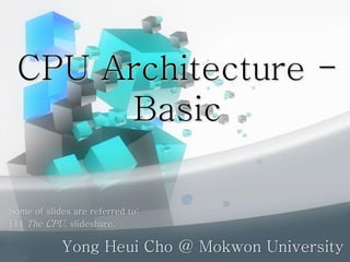 CPU Architecture -
Basic
Yong Heui Cho @ Mokwon University
Some of slides are referred to:
[1] The CPU, slideshare.
 