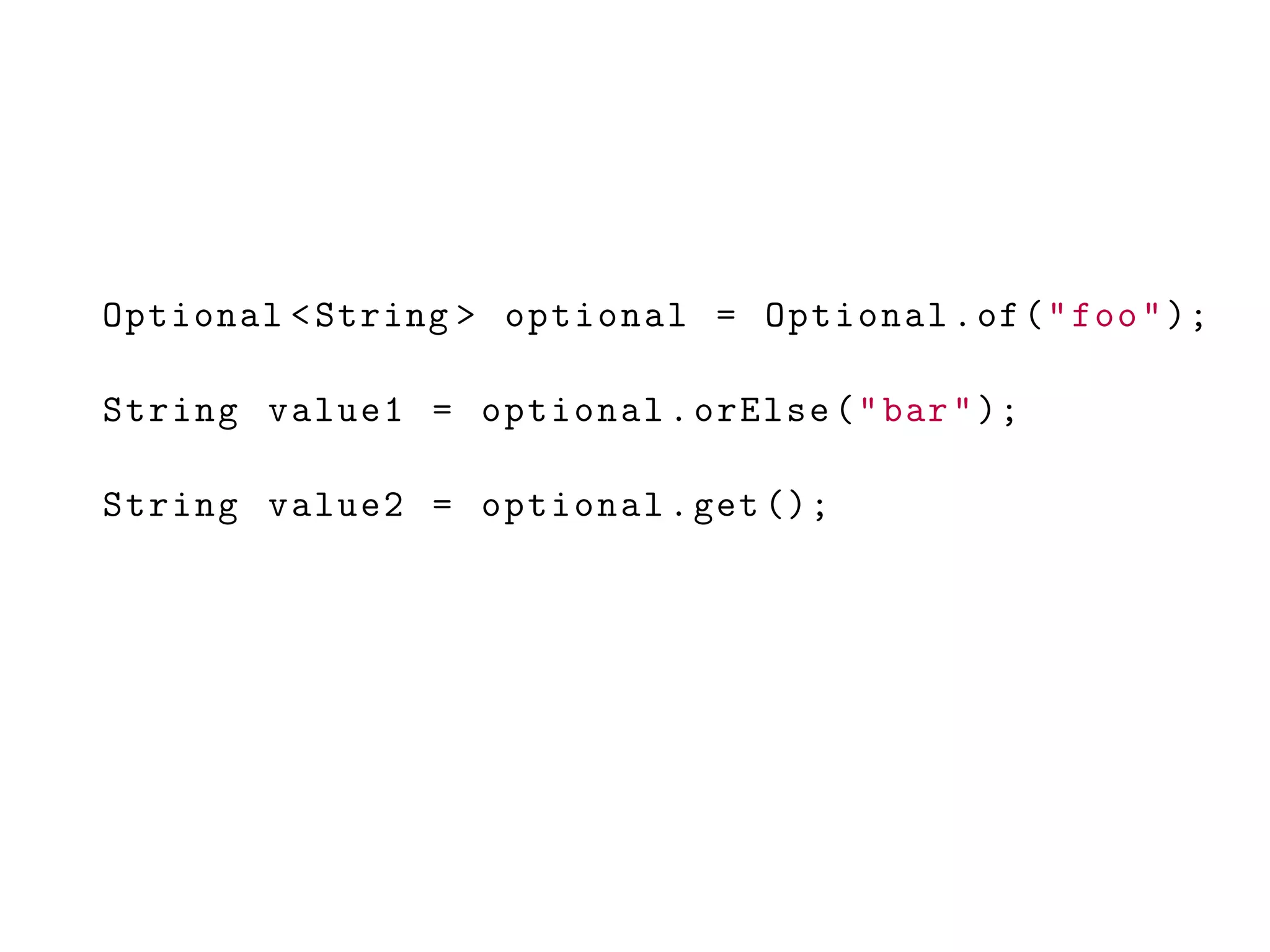 Optional <String > optional = Optional.of("foo");
String value1 = optional.orElse("bar");
String value2 = optional.get ();
 