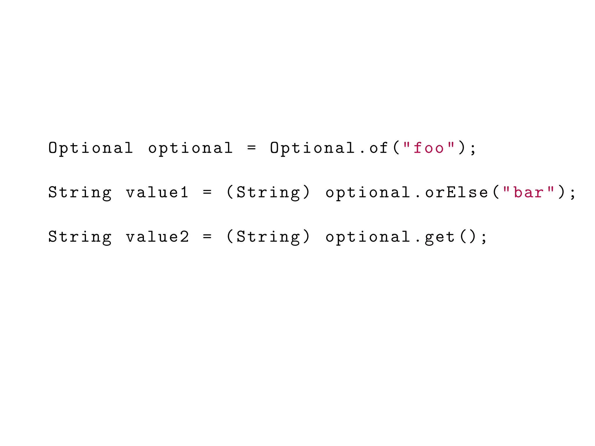 Optional optional = Optional.of("foo");
String value1 = (String) optional.orElse("bar");
String value2 = (String) optional.get ();
 