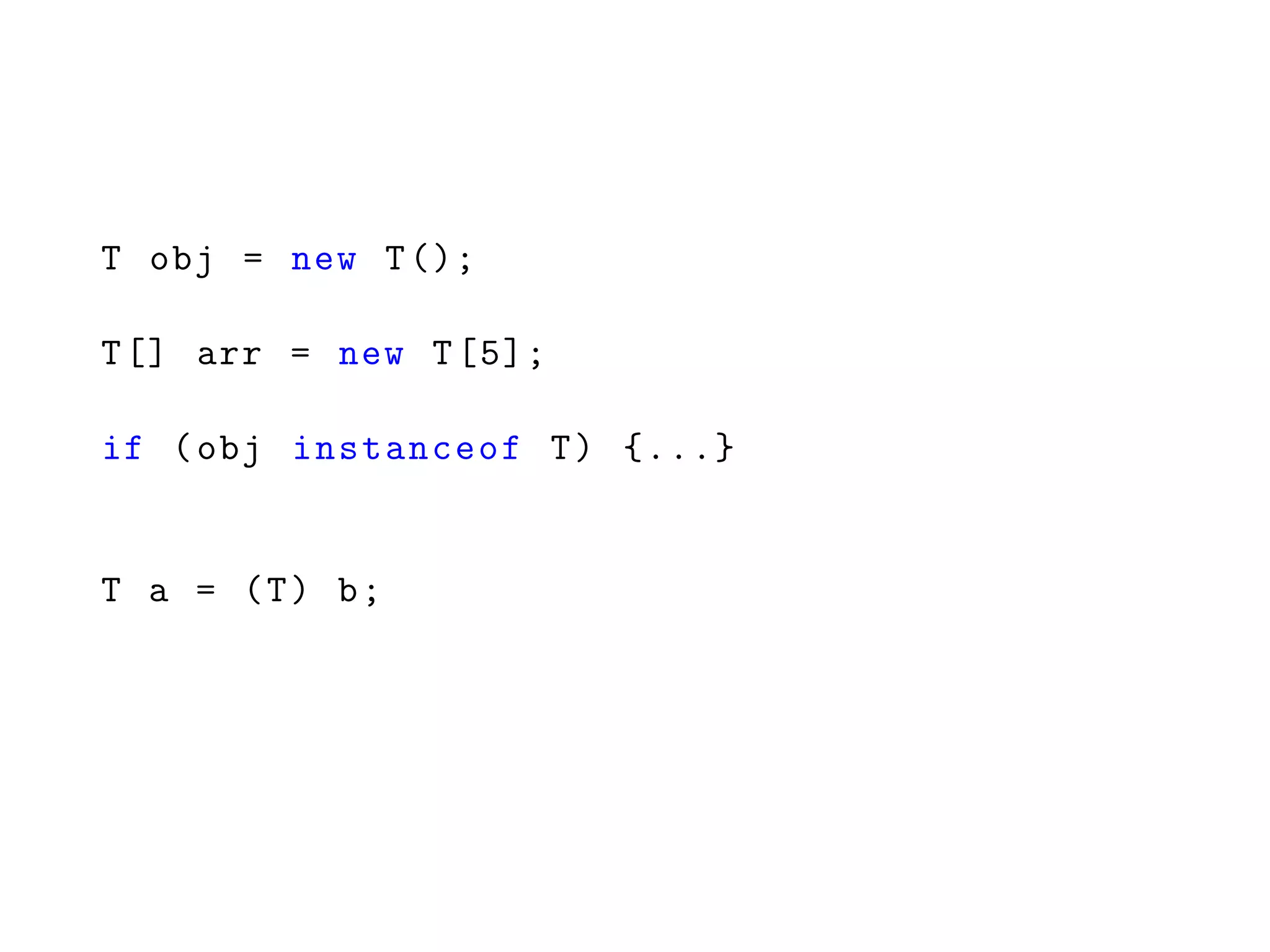 T obj = new T();
T[] arr = new T[5];
if (obj instanceof T) {...}
T a = (T) b;
 
