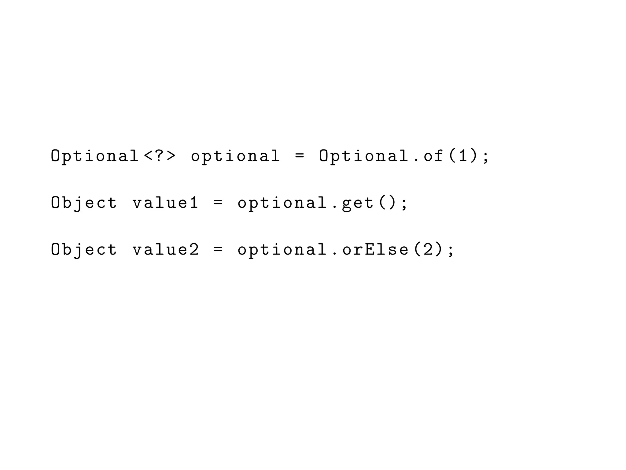 Optional <?> optional = Optional.of (1);
Object value1 = optional.get ();
Object value2 = optional.orElse (2);
 