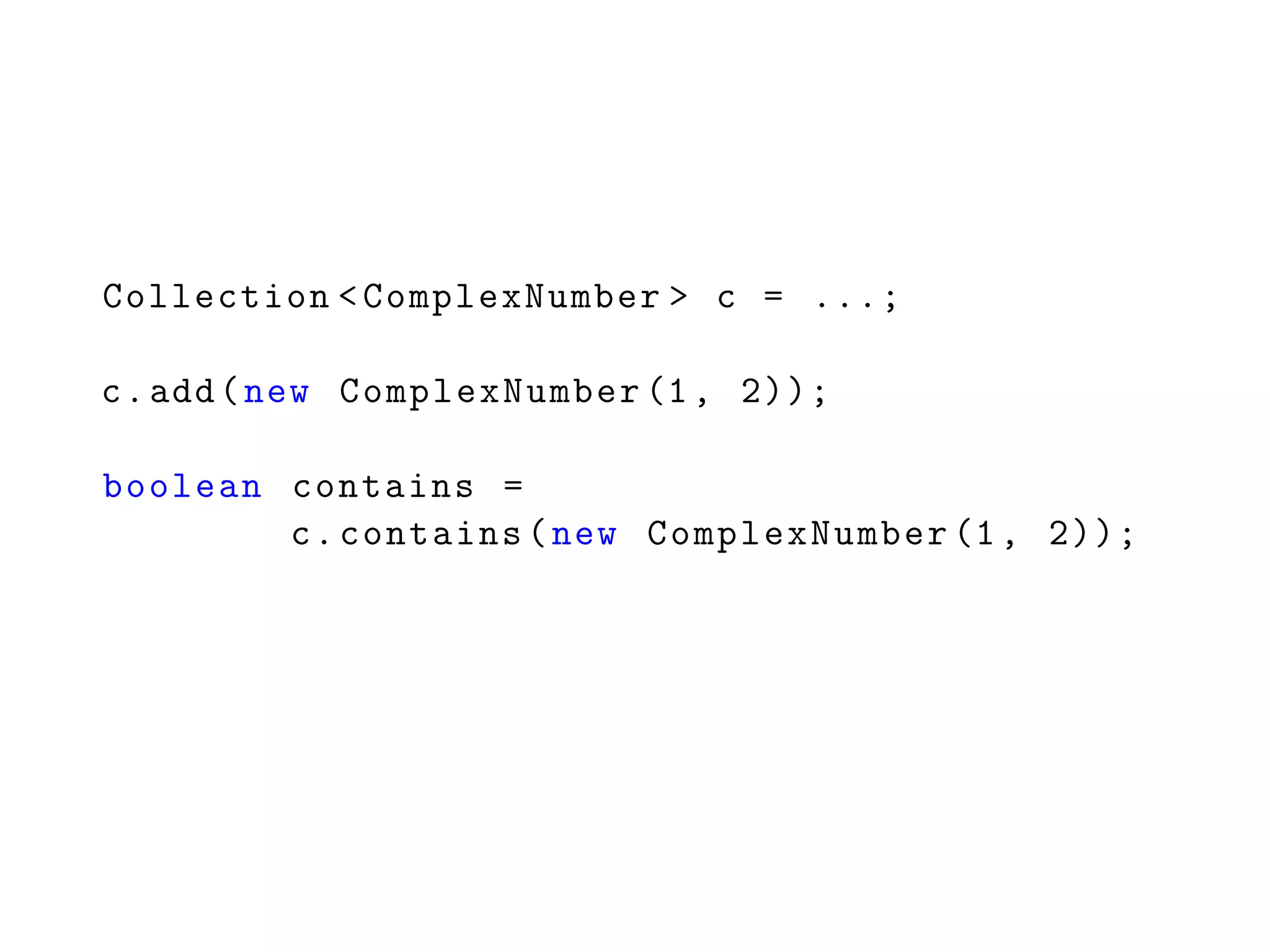 Collection <ComplexNumber > c = ...;
c.add(new ComplexNumber (1, 2));
boolean contains =
c.contains(new ComplexNumber (1, 2));
 