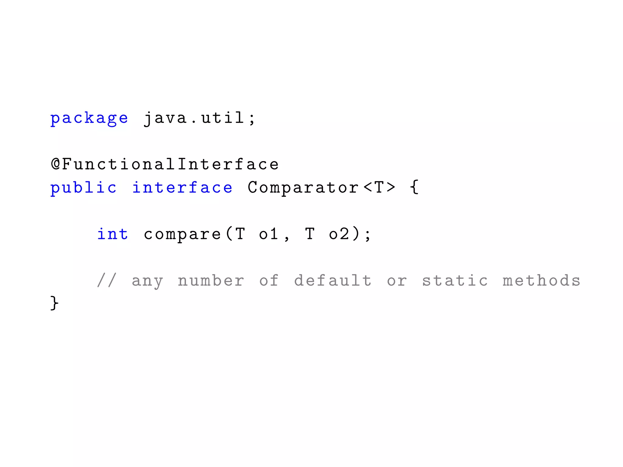 package java.util;
@FunctionalInterface
public interface Comparator <T> {
int compare(T o1 , T o2);
// any number of default or static methods
}
 