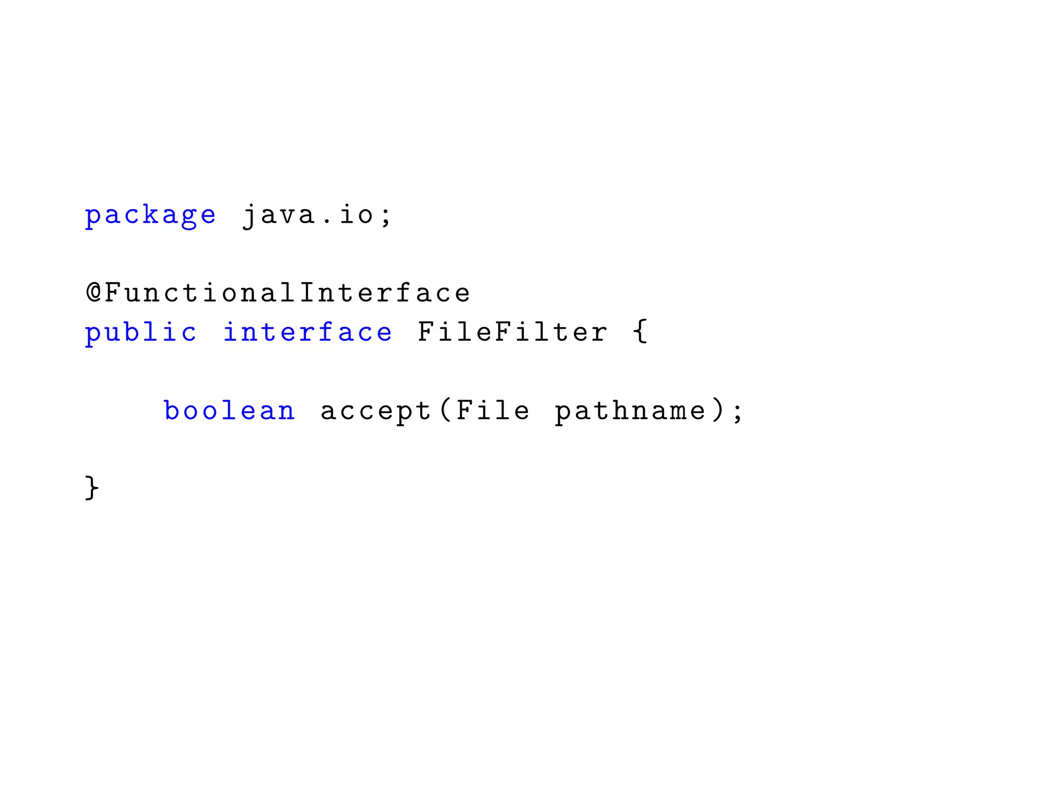 package java.io;
@FunctionalInterface
public interface FileFilter {
boolean accept(File pathname );
}
 