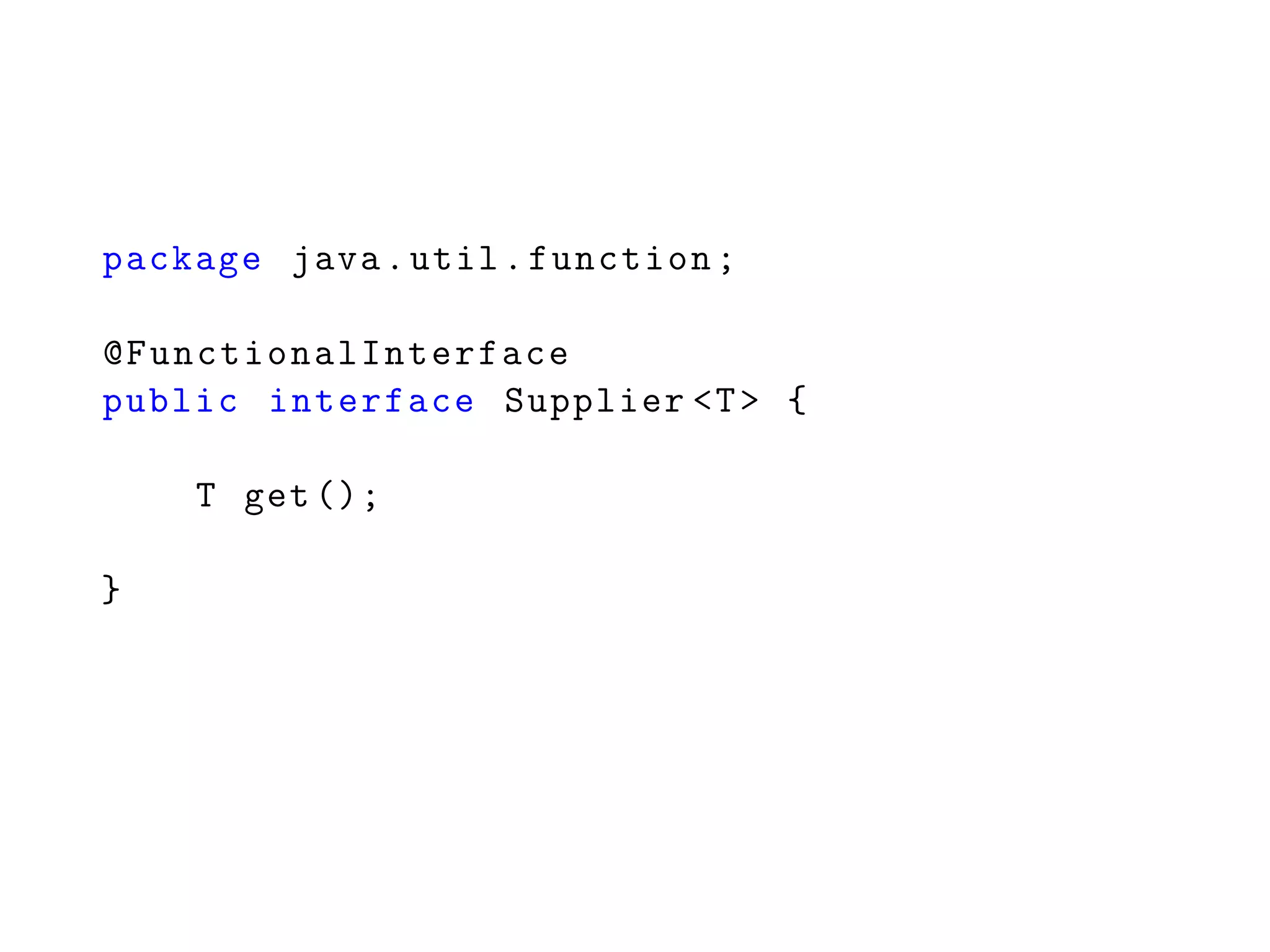 package java.util.function;
@FunctionalInterface
public interface Supplier <T> {
T get ();
}
 