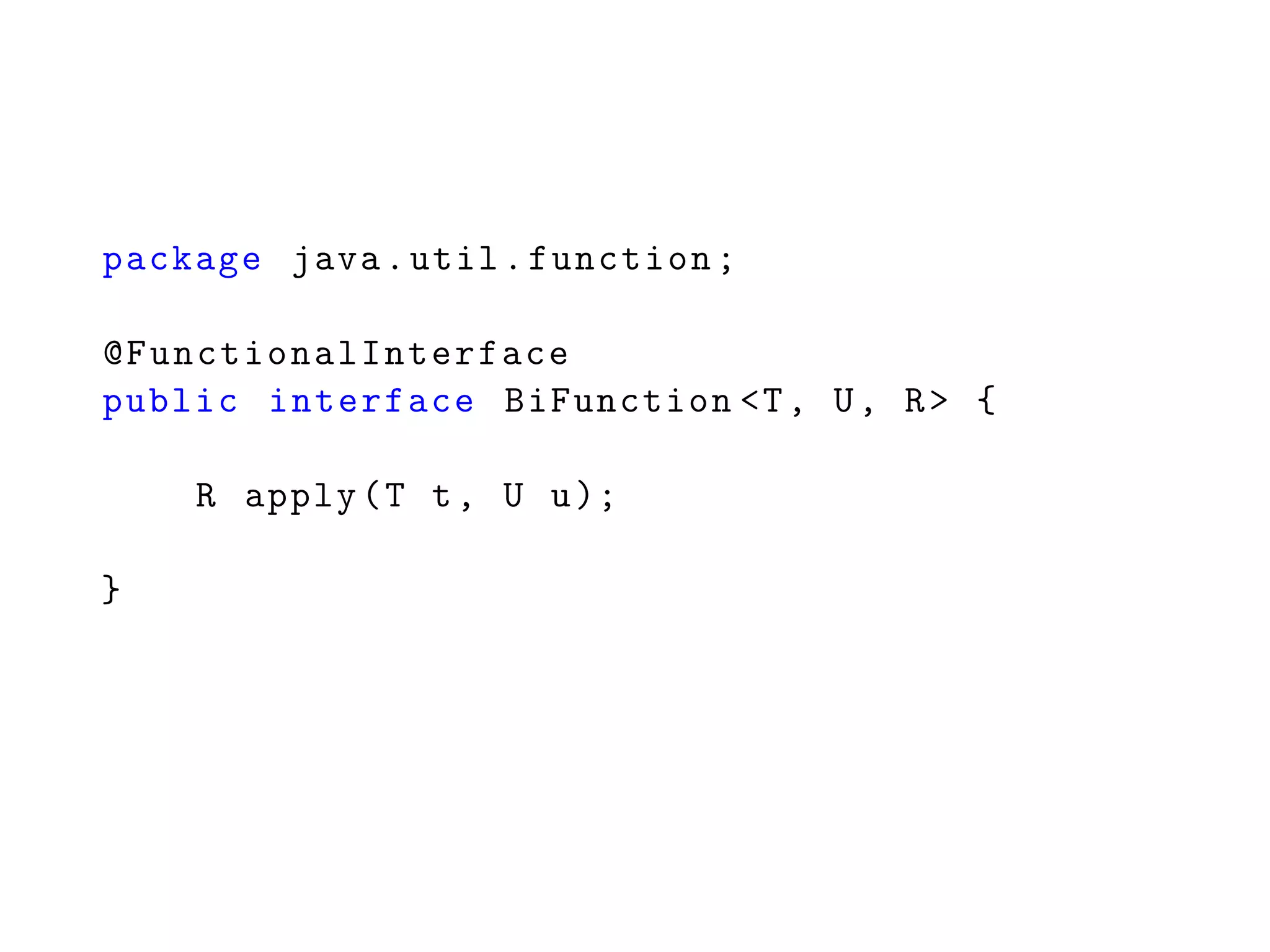 package java.util.function;
@FunctionalInterface
public interface BiFunction <T, U, R> {
R apply(T t, U u);
}
 