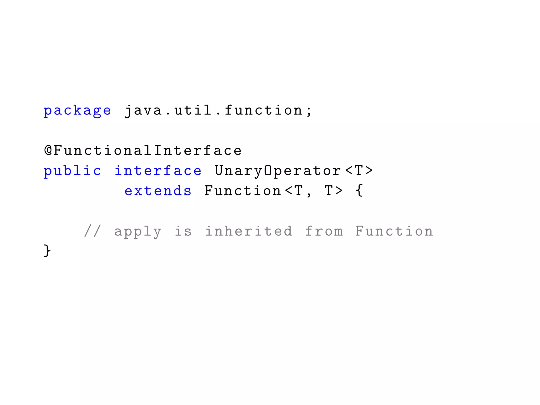 package java.util.function;
@FunctionalInterface
public interface UnaryOperator <T>
extends Function <T, T> {
// apply is inherited from Function
}
 
