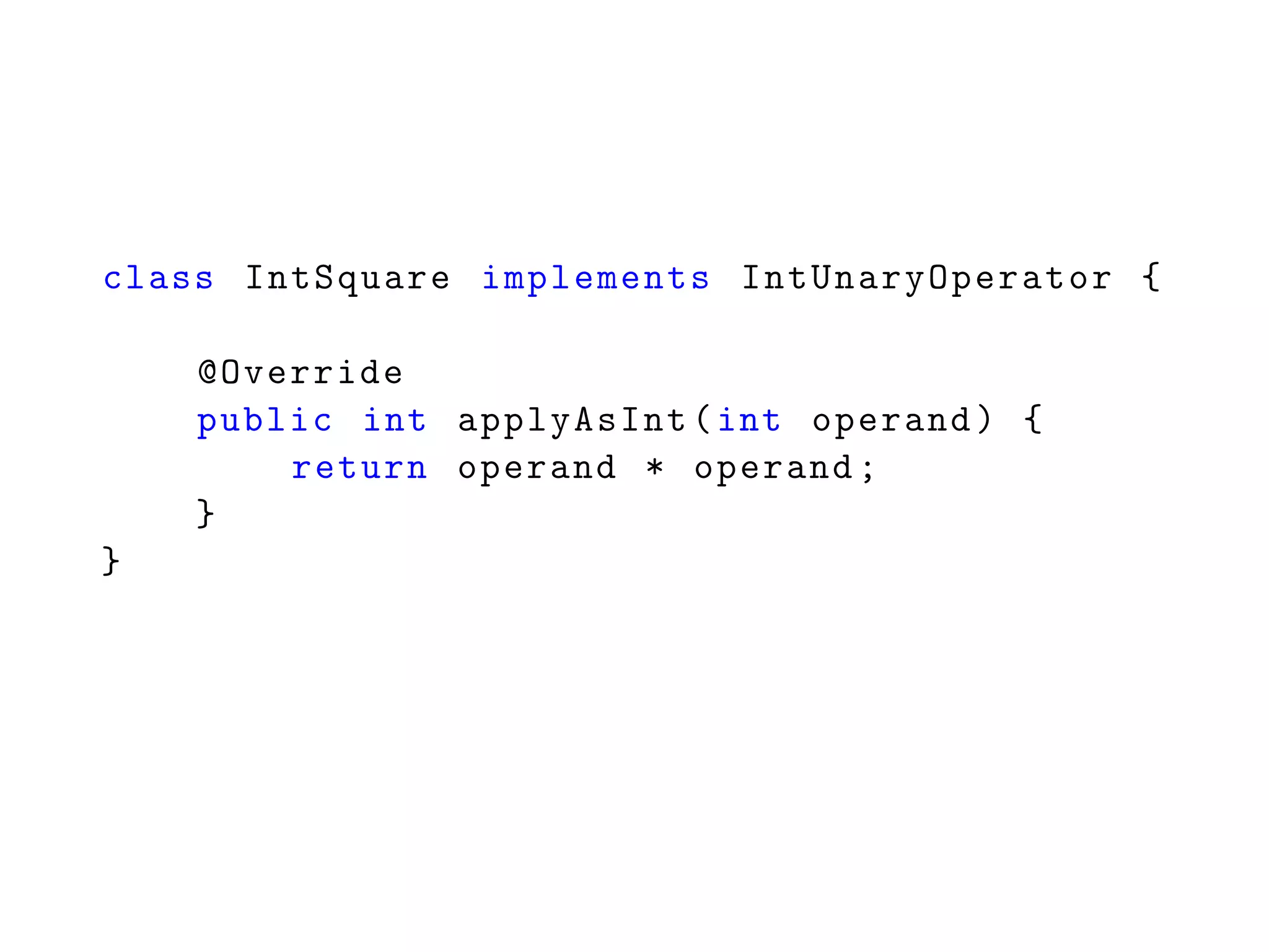 class IntSquare implements IntUnaryOperator {
@Override
public int applyAsInt(int operand) {
return operand * operand;
}
}
 