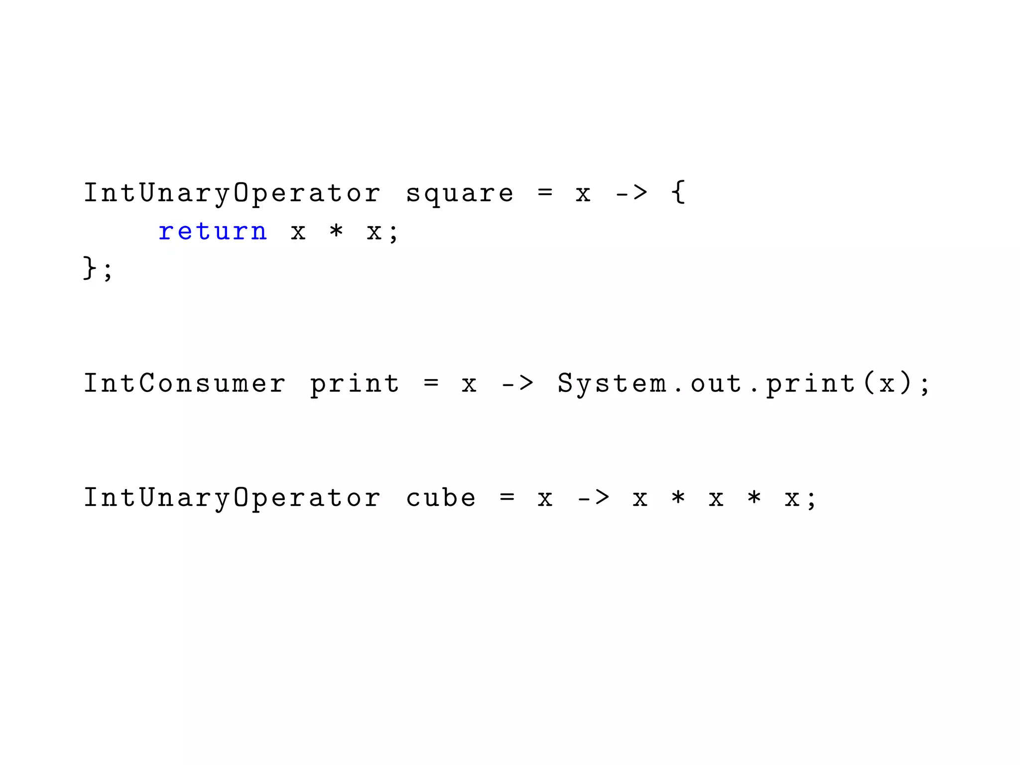 IntUnaryOperator square = x -> {
return x * x;
};
IntConsumer print = x -> System.out.print(x);
IntUnaryOperator cube = x -> x * x * x;
 
