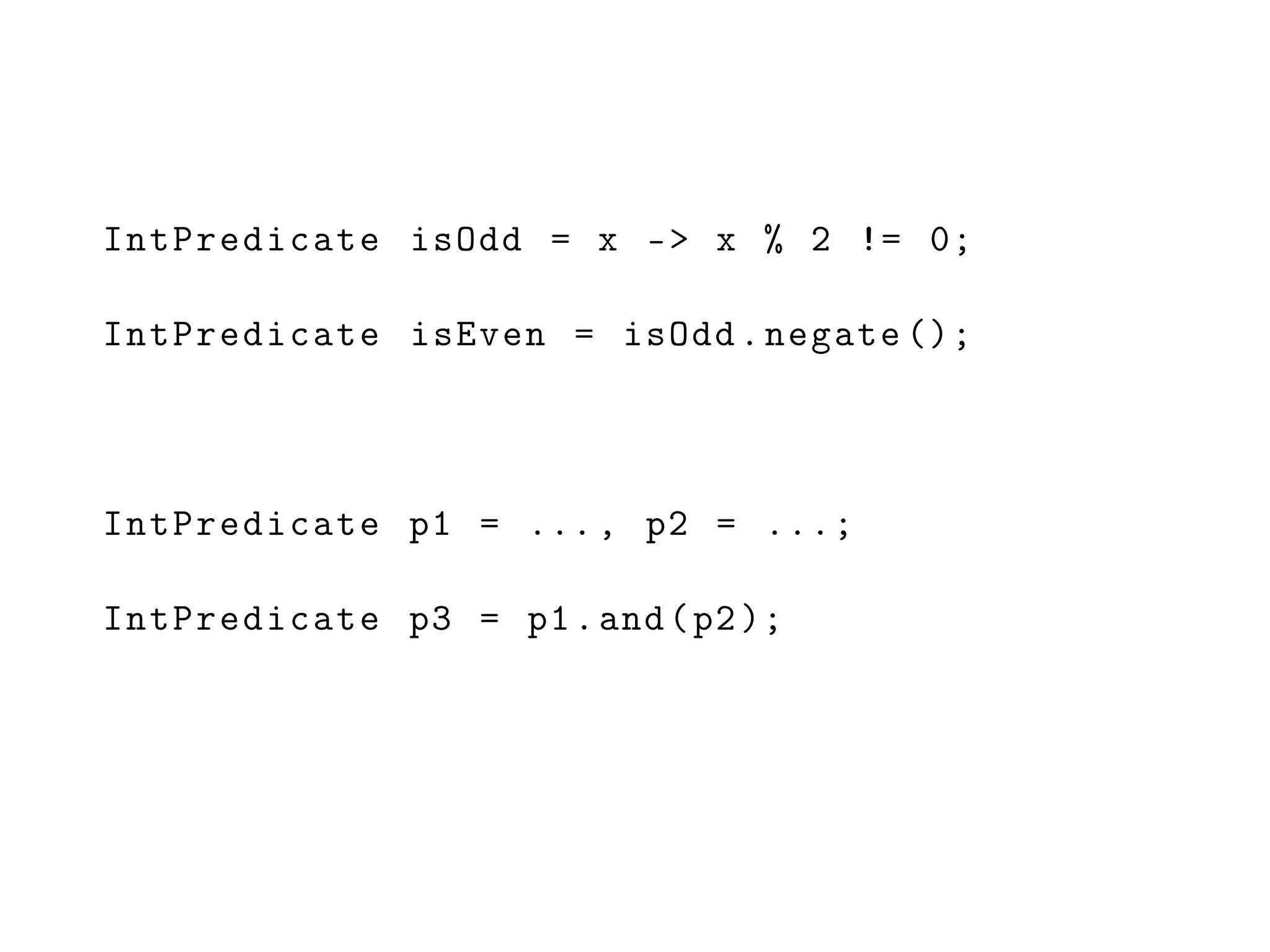IntPredicate isOdd = x -> x % 2 != 0;
IntPredicate isEven = isOdd.negate ();
IntPredicate p1 = ..., p2 = ...;
IntPredicate p3 = p1.and(p2);
 