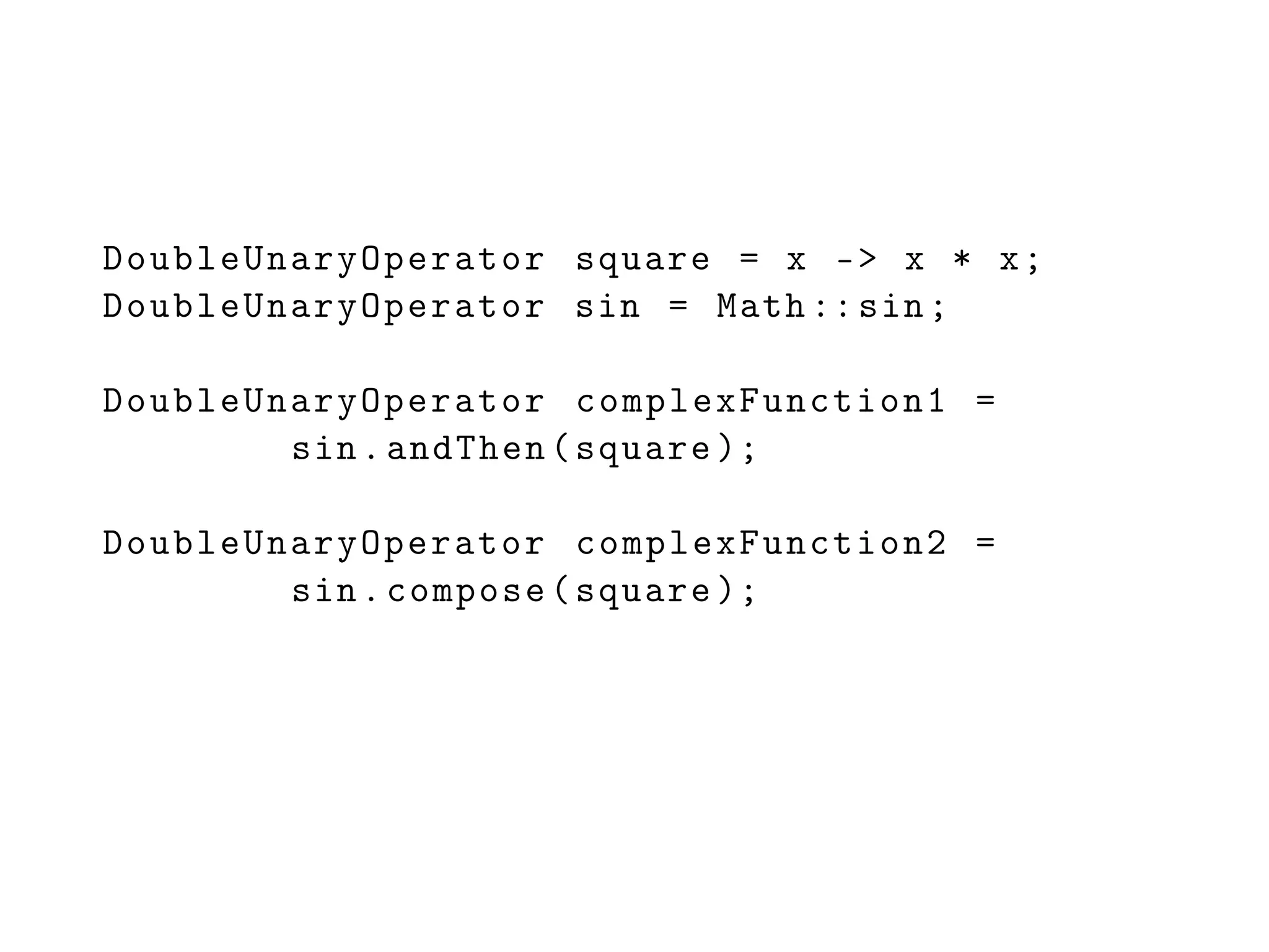 DoubleUnaryOperator square = x -> x * x;
DoubleUnaryOperator sin = Math ::sin;
DoubleUnaryOperator complexFunction1 =
sin.andThen(square );
DoubleUnaryOperator complexFunction2 =
sin.compose(square );
 