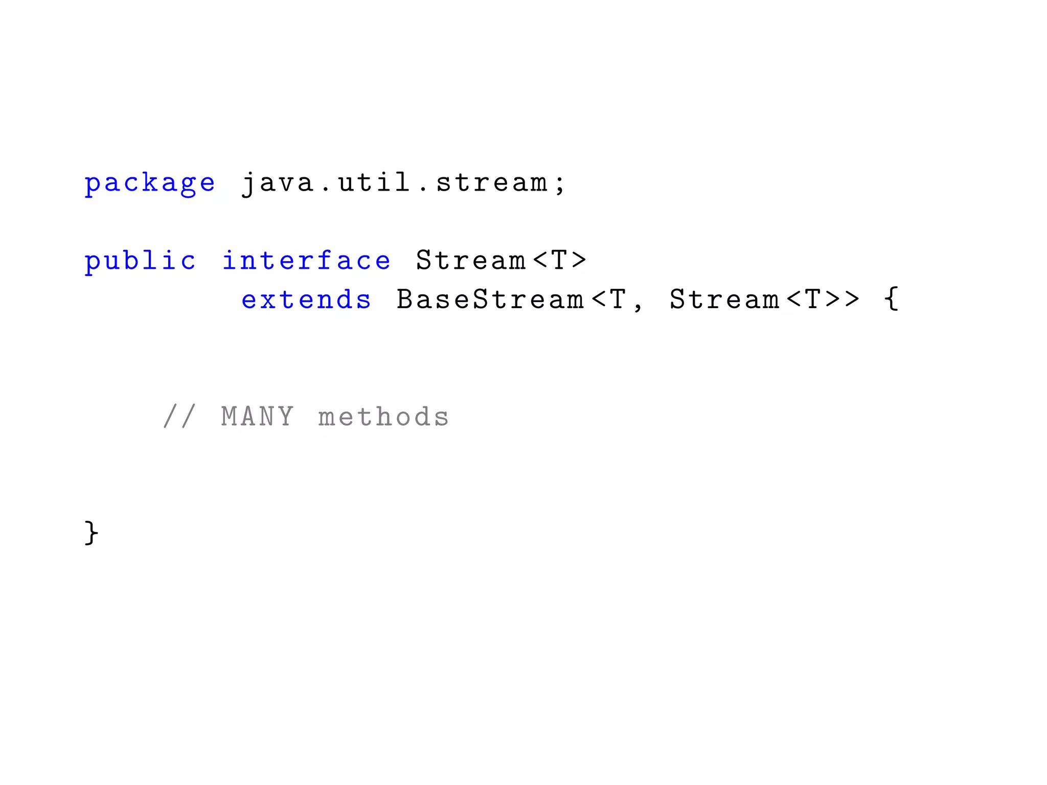 package java.util.stream;
public interface Stream <T>
extends BaseStream <T, Stream <T>> {
// MANY methods
}
 