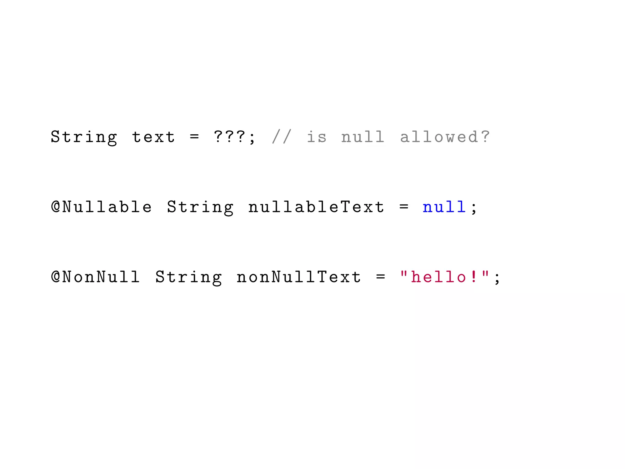 String text = ???; // is null allowed?
@Nullable String nullableText = null;
@NonNull String nonNullText = "hello!";
 