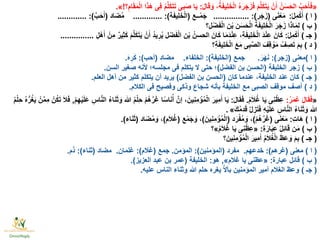 «َ‫ل‬‫ا‬َ‫ق‬ َ‫و‬ ،ُ‫ة‬َ‫ف‬‫ِي‬‫ل‬َ‫خ‬ْ‫ل‬‫ا‬ ُ‫ه‬َ‫ر‬َ‫ج‬َ‫ز‬َ‫ف‬ َ‫م‬َّ‫ل‬َ‫ك‬َ‫ت‬َ‫ي‬ ْ‫ن‬َ‫أ‬ ُ‫ن‬َ‫س‬َ‫الح‬ َّ‫ب‬َ‫ح‬َ‫أ‬َ‫ف‬:‫؟‬ِ‫ام‬َ‫ق‬َ‫م‬ْ‫ل‬‫ا‬ ‫ا‬َ‫ذ‬َ‫ه‬ ‫ِى‬‫ف‬ ُ‫م‬َّ‫ل‬َ‫ك‬َ‫ت‬َ‫ت‬ ‫بى‬َ‫ص‬ ‫ا‬َ‫ي‬!».
(‫ا‬)ْ‫ل‬ِ‫م‬ْ‫ك‬َ‫أ‬:‫ى‬َ‫ن‬ْ‫ع‬َ‫م‬(‫ر‬َ‫ج‬َ‫ز‬:)................‫ــع‬ْ‫م‬َ‫ج‬(‫ة‬َ‫ف‬‫ِي‬‫ل‬َ‫خ‬ْ‫ل‬‫ا‬:).............‫اد‬َ‫ض‬ُ‫م‬(َّ‫ب‬َ‫ح‬َ‫أ‬............. :)
(‫ب‬)‫ل؟‬ْ‫ض‬َ‫ف‬ْ‫ل‬‫ا‬ ‫ن‬ْ‫ب‬ ‫ن‬َ‫س‬َ‫ح‬ْ‫ل‬‫ا‬ ُ‫ة‬َ‫ف‬‫ِي‬‫ل‬َ‫خ‬ْ‫ل‬‫ا‬ َ‫ر‬َ‫ج‬َ‫ز‬ ‫ا‬َ‫ذ‬‫ا‬َ‫م‬ِ‫ل‬
(‫جـ‬)ْ‫ل‬ِ‫م‬ْ‫ك‬َ‫أ‬:ِ‫ل‬ْ‫ه‬َ‫أ‬ ْ‫ِن‬‫م‬ ٌ‫ر‬‫ِي‬‫ث‬َ‫ك‬ َ‫م‬َّ‫ل‬َ‫ك‬َ‫ت‬َ‫ي‬ ْ‫ن‬َ‫أ‬ ُ‫د‬‫ي‬ِ‫ر‬ُ‫ي‬ ‫ل‬ْ‫ض‬َ‫ف‬ْ‫ل‬‫ا‬ ‫ن‬ْ‫ب‬ ُ‫الحسن‬ َ‫ان‬َ‫ك‬ ‫ا‬َ‫م‬َ‫د‬ْ‫ن‬ِ‫ع‬ ،ِ‫ة‬َ‫ف‬‫ِي‬‫ل‬َ‫خ‬ْ‫ل‬‫ا‬ َ‫د‬ْ‫ن‬ِ‫ع‬ َ‫ان‬َ‫ك‬...............
(‫د‬)‫ِ؟‬‫ة‬َ‫ف‬‫ِي‬‫ل‬َ‫خ‬ْ‫ل‬‫ا‬ َ‫ع‬َ‫م‬ ‫ى‬ِ‫ب‬َّ‫ص‬‫ال‬ َ‫ِف‬‫ق‬ ْ‫و‬َ‫م‬ ُ‫ف‬ ِ‫ص‬َ‫ت‬ َ‫م‬ِ‫ب‬
(‫ا‬)‫معنى‬(‫زجر‬:)َ‫ر‬َ‫ه‬َ‫ن‬.‫جمع‬(‫الخليفة‬:)‫الخلفاء‬.‫مضاد‬(‫أحب‬:)َ‫ه‬ِ‫ر‬َ‫ك‬.
(‫ب‬)‫الخليفة‬ ‫زجر‬(‫الفضل‬ ‫بن‬ ‫الحسن‬)‫السن‬ ‫صغير‬ ‫ألنه‬ ‫مجلسه؛‬ ‫فى‬ ‫يتكلم‬ ‫ال‬ ‫حتى‬ ‫؛‬.
(‫جـ‬)‫كان‬ ‫عندما‬ ،‫الخليفة‬ ‫عند‬ ‫كان‬(‫الفضل‬ ‫بن‬ ‫الحسن‬)‫العلم‬ ‫أهل‬ ‫من‬ ‫كثير‬ ‫يتكلم‬ ‫أن‬ ‫يريد‬.
(‫د‬)‫الكالم‬ ‫فى‬ ‫وفصيح‬ ‫وذكى‬ ‫شجاع‬ ‫بأنه‬ ‫الخليفة‬ ‫مع‬ ‫الصبى‬ ‫موقف‬ ‫أصف‬.
«ُ‫ر‬َ‫م‬ُ‫ع‬ َ‫ل‬‫ا‬َ‫ق‬َ‫ف‬:ُ‫م‬َ‫ال‬ُ‫غ‬ ‫ا‬َ‫ي‬ ‫ِى‬‫ن‬ْ‫ِظ‬‫ع‬.َ‫ل‬‫ا‬َ‫ق‬َ‫ف‬:ْ‫م‬ِ‫ه‬ْ‫ي‬َ‫ل‬َ‫ع‬ ِ‫اس‬َّ‫ن‬‫ال‬ ُ‫ء‬‫ا‬َ‫ن‬َ‫ث‬ َ‫و‬ ‫هللا‬ ُ‫م‬ْ‫ل‬ِ‫ح‬ ْ‫م‬ُ‫ه‬َّ‫ر‬َ‫غ‬ ‫ا‬ًّ‫س‬‫ا‬َ‫ن‬ُ‫أ‬ َّ‫إن‬ ، َ‫ِين‬‫ن‬ِ‫م‬ ْ‫ؤ‬ُ‫م‬ْ‫ل‬‫ا‬ َ‫ِير‬‫م‬َ‫أ‬ ‫ا‬َ‫ي‬,ُ‫م‬ْ‫ل‬ِ‫ح‬ ُ‫ه‬ُّ‫ر‬ُ‫غ‬َ‫ي‬ ْ‫ن‬َّ‫م‬ِ‫م‬ ْ‫ن‬ُ‫ك‬َ‫ت‬ َ‫ال‬َ‫ف‬
َ‫ك‬ُ‫م‬‫د‬َ‫ق‬ َّ‫ل‬ ِ‫ز‬َ‫ت‬َ‫ف‬ ِ‫ه‬ْ‫ي‬َ‫ل‬َ‫ع‬ ِ‫اس‬َّ‫ن‬‫ال‬ ُ‫ء‬‫ا‬َ‫ن‬َ‫ث‬ َ‫و‬ ‫هللا‬ ».
(‫ا‬)ِ‫ت‬‫َا‬‫ه‬:‫ى‬َ‫ن‬ْ‫ع‬َ‫م‬(ْ‫م‬ُ‫ه‬َّ‫ر‬َ‫غ‬)‫د‬َ‫ر‬ْ‫ف‬ُ‫م‬ َ‫و‬ ،(َ‫ِين‬‫ن‬ِ‫م‬ ْ‫ؤ‬ُ‫م‬ْ‫ل‬‫ا‬)‫ع‬ْ‫م‬َ‫ج‬ َ‫و‬ ،(‫م‬َ‫ال‬ُ‫غ‬)‫اد‬َ‫ض‬ُ‫م‬ َ‫و‬ ،(‫اء‬َ‫ن‬َ‫ث‬.)
(‫ب‬)ِ‫ة‬َ‫ار‬َ‫ب‬ِ‫ع‬ ُ‫ل‬ِ‫ئ‬‫ا‬َ‫ق‬ ‫ن‬َ‫م‬:«ُ‫م‬َ‫ال‬ُ‫غ‬ ‫ا‬َ‫ي‬ ‫ِى‬‫ن‬ْ‫ِظ‬‫ع‬»‫؟‬
(‫جـ‬)‫؟‬ َ‫ِين‬‫ن‬ِ‫م‬ ْ‫ؤ‬ُ‫م‬ْ‫ل‬‫ا‬ َ‫ِير‬‫م‬َ‫أ‬ ُ‫م‬َ‫ال‬ُ‫غ‬ْ‫ل‬‫ا‬ َ‫ظ‬َ‫ع‬ َ‫و‬ َ‫م‬ِ‫ب‬
(‫ا‬)‫معنى‬(‫غرهم‬:)‫خدعهم‬.‫مفرد‬(‫المؤمنين‬:)‫المؤمن‬.‫جمع‬(‫غالم‬:)‫غلمان‬.‫مضاد‬(‫ثناء‬:)‫م‬َ‫ذ‬.
(‫ب‬)‫عبارة‬ ‫قائل‬:«‫غالم‬ ‫يا‬ ‫عظنى‬»,‫هو‬:‫الخليفة‬(‫العزيز‬ ‫عبد‬ ‫بن‬ ‫عمر‬.)
(‫جـ‬)‫عليه‬ ‫الناس‬ ‫وثناء‬ ‫هللا‬ ‫حلم‬ ‫يغره‬ َّ‫ال‬‫بأ‬ ‫المؤمنين‬ ‫أمير‬ ‫الغالم‬ ‫وعظ‬.
 