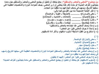ِ‫وع‬ُ‫ض‬ ْ‫و‬َ‫م‬ ْ‫ِن‬‫م‬"ُ‫ل‬َ‫ب‬ْ‫ق‬َ‫ت‬ْ‫س‬ُ‫م‬‫ال‬ َ‫و‬ ‫ر‬ ِ‫اض‬َ‫ح‬ْ‫ل‬‫ا‬ َ‫و‬ ‫ى‬ ِ‫اض‬َ‫م‬ْ‫ل‬‫ا‬:"«ٍ‫ة‬َ‫د‬ِ‫ئ‬‫ا‬َ‫م‬ ‫ل‬ ْ‫و‬َ‫ح‬ ‫بل‬ْ‫ق‬َ‫ت‬ْ‫س‬ُ‫م‬ْ‫ل‬‫ا‬ َ‫و‬ ُ‫ر‬ ِ‫اض‬َ‫ح‬ْ‫ل‬‫وا‬ ‫ى‬ ِ‫اض‬َ‫م‬ْ‫ل‬‫ا‬ ‫ِع‬‫م‬َ‫ت‬ْ‫ج‬َ‫ي‬ ‫ن‬َ‫أ‬ َ‫ل‬َّ‫ي‬َ‫خ‬َ‫ت‬َ‫ت‬ ْ‫ن‬َ‫أ‬ َ‫ك‬‫ِن‬‫ك‬ْ‫م‬ُ‫ي‬ ْ‫ل‬َ‫ه‬
َ‫ك‬ِ‫ل‬َ‫ذ‬ َ‫َث‬‫د‬َ‫ح‬ ْ‫و‬َ‫ل‬ ‫ِيث؟‬‫د‬َ‫ح‬ْ‫ل‬‫ا‬ َ‫اف‬َ‫ر‬ْ‫ط‬َ‫أ‬ ‫ون‬ُ‫ب‬َ‫ذ‬‫ا‬َ‫ج‬َ‫ت‬َ‫ي‬,‫ِى‬‫ت‬‫ال‬ ‫ة‬َ‫م‬‫ي‬ِ‫ظ‬َ‫ع‬‫ال‬ ِ‫ت‬‫ا‬َّ‫ي‬ ِ‫ص‬ْ‫خ‬َّ‫ش‬‫ال‬ َ‫و‬ ‫ة‬َ‫ز‬ِ‫ار‬َ‫ب‬ْ‫ل‬‫ا‬ َ‫ِث‬‫د‬‫ا‬ َ‫و‬َ‫ح‬ْ‫ل‬‫ا‬ ُ‫ف‬ ِ‫ص‬َ‫ي‬ ،‫ى‬ ِ‫اض‬َ‫م‬ْ‫ل‬‫ا‬ ‫ى‬َ‫ر‬َ‫أ‬ ْ‫ن‬َ‫أ‬ ‫ِى‬‫ن‬ُ‫ن‬‫ك‬ْ‫م‬ُ‫ي‬ ُ‫ه‬َّ‫ن‬‫إ‬َ‫ف‬
ٍ‫د‬‫ا‬َ‫ج‬ْ‫م‬َ‫أ‬ ْ‫ِن‬‫م‬ ُ‫ه‬‫و‬ُ‫ق‬َّ‫ق‬َ‫ح‬ ‫ا‬َ‫م‬ َ‫و‬ ْ‫م‬ِ‫ه‬ِ‫ت‬‫ازا‬َ‫ج‬ْ‫ن‬ِ‫إ‬ ِ‫ف‬ْ‫ص‬ َ‫و‬ ‫ِى‬‫ف‬ ُ‫ب‬ِ‫ه‬ْ‫س‬ُ‫ي‬ َ‫و‬ ،ُ‫خ‬‫ي‬ِ‫ار‬َّ‫ت‬‫ال‬ ‫ا‬َ‫ه‬َ‫ل‬َّ‫ج‬َ‫س‬».
(‫ا‬)‫ِى‬‫ت‬ْ‫أ‬َ‫ي‬ ‫ا‬َ‫م‬‫ِي‬‫ف‬ ‫ن‬ْ‫ي‬َ‫س‬ ْ‫و‬َ‫ق‬ْ‫ل‬‫ا‬ ‫ن‬ْ‫ي‬َ‫ب‬ ‫ا‬َّ‫م‬ِ‫م‬ َ‫ة‬َ‫ِيح‬‫ح‬َّ‫ص‬‫ال‬ ‫ة‬َ‫ب‬‫ا‬َ‫اإلج‬ ‫ر‬َ‫ت‬ْ‫اخ‬:
١‫ى‬َ‫ن‬ْ‫ع‬َ‫م‬ ‫ــ‬(‫ة‬َ‫ز‬ِ‫ـــار‬َ‫ب‬‫ال‬( ............. :)ُ‫ة‬َ‫ح‬ ِ‫اض‬ َ‫الو‬ ‫ــ‬ ‫ة‬َّ‫ي‬ِ‫و‬َ‫ق‬‫ال‬ ‫ــ‬ ُ‫ة‬َ‫ق‬‫ِي‬‫د‬َّ‫ص‬‫ال‬)
٢ُ‫ع‬ْ‫م‬َ‫ج‬ ‫ــ‬(‫ديث‬َ‫الح‬............. :)(‫ات‬َ‫ث‬َ‫د‬‫ا‬َ‫ح‬ُ‫م‬ْ‫ل‬‫ا‬ ‫ــ‬ ‫ِيث‬‫د‬‫ا‬َ‫األح‬ ‫ــ‬ ‫ات‬َ‫ث‬‫اد‬َ‫الح‬)
٣ُ‫د‬َ‫ــر‬ْ‫ف‬ُ‫م‬ ‫ــ‬(‫ــاد‬َ‫ج‬ْ‫م‬َ‫أ‬( ............. :)‫ـــــد‬ْ‫ج‬َ‫م‬ ‫ــ‬ ‫جيــــد‬َ‫م‬ ‫ــ‬ ‫ـــد‬ِ‫ج‬‫ا‬َ‫م‬)
٤‫اد‬َ‫ض‬ُ‫م‬ ‫ــ‬(‫ِـع‬‫م‬َ‫ت‬ْ‫ج‬َ‫ي‬............. :)(ُ‫ق‬َّ‫ـــر‬َ‫ف‬َ‫ت‬َ‫ي‬ ‫ــ‬ ُ‫ب‬ ِ‫ـــر‬َ‫ت‬ْ‫ق‬َ‫ي‬ ‫ــ‬ ُ‫د‬‫ِـــ‬‫ع‬َ‫ت‬ْ‫ب‬َ‫ي‬)
(‫ب‬)‫؟‬ِ‫بل‬ْ‫ق‬َ‫ت‬ْ‫س‬ُ‫م‬‫ال‬ َ‫و‬ ‫ر‬ ِ‫اض‬َ‫الح‬ِ‫ب‬ ِ‫ه‬ِ‫ع‬‫ا‬َ‫م‬‫ت‬ْ‫اج‬ ‫د‬ْ‫ن‬ِ‫ع‬ ‫ى‬ ِ‫اض‬َ‫م‬ْ‫ل‬‫ا‬ َ‫ف‬َ‫ص‬ َ‫و‬ ‫ا‬َ‫ذ‬‫ا‬َ‫م‬
(‫جـ‬)‫؟‬ِ‫ر‬ ِ‫اض‬َ‫الح‬ ‫ن‬َ‫ع‬ ‫ا‬ًّ‫ِير‬‫ث‬َ‫ك‬ ‫ى‬ ِ‫اض‬َ‫م‬ْ‫ل‬‫ا‬ ُ‫ف‬ِ‫يعر‬ ‫ال‬ ‫ا‬َ‫ذ‬‫ا‬َ‫م‬ِ‫ل‬
(‫د‬)ِ‫ام‬َ‫ه‬ْ‫ف‬ِ‫ت‬‫االس‬ ‫َاة‬‫د‬َ‫أ‬ ‫ر‬ُ‫ك‬ْ‫اذ‬ َ‫و‬ ،ٍ‫ام‬َ‫ه‬ْ‫ف‬‫ت‬ْ‫اس‬ َ‫وب‬ُ‫ل‬ْ‫س‬ُ‫أ‬ ‫ة‬َ‫ق‬ِ‫اب‬َّ‫س‬‫ال‬ ‫ة‬َ‫ر‬ْ‫ق‬ِ‫ف‬‫ال‬ َ‫ِن‬‫م‬ ‫ج‬ِ‫ر‬ْ‫خ‬َ‫ت‬ْ‫اس‬.
(‫ا‬)
١‫معنى‬ ‫ــ‬(‫البارزة‬:)‫الواضحة‬.
٢‫جمع‬ ‫ــ‬(‫الحديث‬:)‫األحاديث‬.
٣‫مفرد‬ ‫ــ‬(‫أمجاد‬:)‫مجد‬.
٤‫مضاد‬ ‫ــ‬(‫يجتمع‬:)‫يتفرق‬.
(‫ب‬)‫وأسهب‬ ‫التاريخ‬ ‫سجلها‬ ‫التى‬ ‫العظيمة‬ ‫والشخصيات‬ ‫البارزة‬ ‫الحوادث‬ ‫والمستقبل‬ ‫بالحاضر‬ ‫اجتماعه‬ ‫عند‬ ‫الماضى‬ ‫وصف‬
‫أمجاد‬ ‫من‬ ‫حققوه‬ ‫وما‬ ‫إنجازاتهم‬ ‫وصف‬ ‫فى‬.
(‫جـ‬)‫يلتقيان‬ ‫ال‬ ‫ألنهما‬ ‫الحاضر؛‬ ‫عن‬ ‫ا‬ًّ‫كثير‬ ‫الماضى‬ ‫يعرف‬ ‫ال‬.
(‫د‬)‫أسلوب‬‫االستفهام‬:‫الحديث؟‬ ‫أطراف‬ ‫يتجاذبون‬ ‫مائدة‬ ‫على‬ ‫والمستقبل‬ ‫والحاضر‬ ‫الماضى‬ ‫يجتمع‬ ‫أن‬ ‫تتخيل‬ ‫أن‬ ‫يمكنك‬ ‫هل‬
‫وأداة‬‫االستفهام‬:‫هل‬.
 