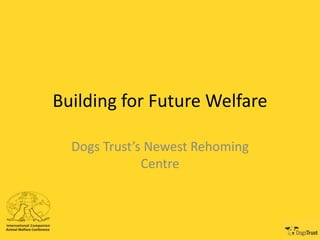 Building for Future Welfare
Dogs Trust’s Newest Rehoming
Centre
 