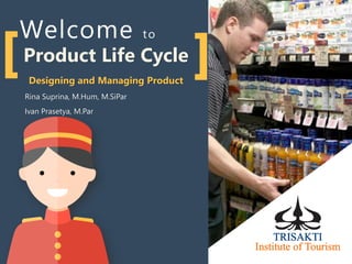Welcome to
Product Life Cycle
Designing and Managing Product
Rina Suprina, M.Hum, M.SiPar
Ivan Prasetya, M.Par
 