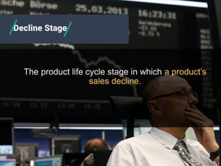 The product life cycle stage in which a product’s
sales decline.
Decline Stage
 
