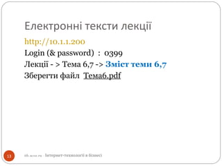 Електронні тексти лекції
http://10.1.1.200
Login (& password) : 0399
Лекції - > Тема 6,7 -> Зміст теми 6,7
Зберегти файл Тема6.pdf
13 itb.ucoz.ru - Інтернет-технології в бізнесі
 