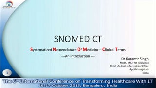 SNOMED CT
Systematized Nomenclature Of Medicine – Clinical Terms
---An introduction ---
Dr Karanvir Singh
MBBS, MS, FRCS (Glasgow)
Chief Medical Information Office
Apollo Hospitals
India
1
 