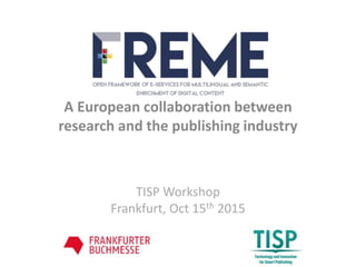 A European collaboration between
research and the publishing industry
TISP Workshop
Frankfurt, Oct 15th 2015
 
