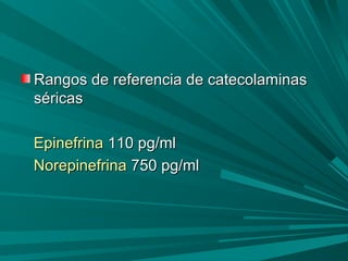 Rangos de referencia de catecolaminasRangos de referencia de catecolaminas
séricasséricas
EpinefrinaEpinefrina 110 pg/ml110 pg/ml
NorepinefrinaNorepinefrina 750 pg/ml750 pg/ml
 