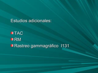 Estudios adicionales:Estudios adicionales:
TACTAC
RMRM
Rastreo gammagráfico I131Rastreo gammagráfico I131
 