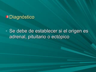 DiagnósticoDiagnóstico
- Se debe de establecer si el origen esSe debe de establecer si el origen es
adrenal, pituitario o ectópicoadrenal, pituitario o ectópico
 