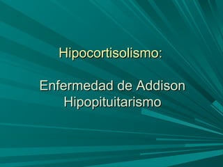 Hipocortisolismo:Hipocortisolismo:
Enfermedad de AddisonEnfermedad de Addison
HipopituitarismoHipopituitarismo
 